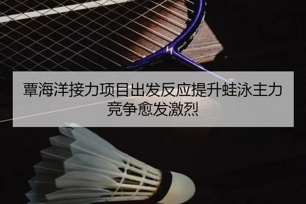 覃海洋接力项目出发反应提升蛙泳主力竞争愈发激烈 - leyu