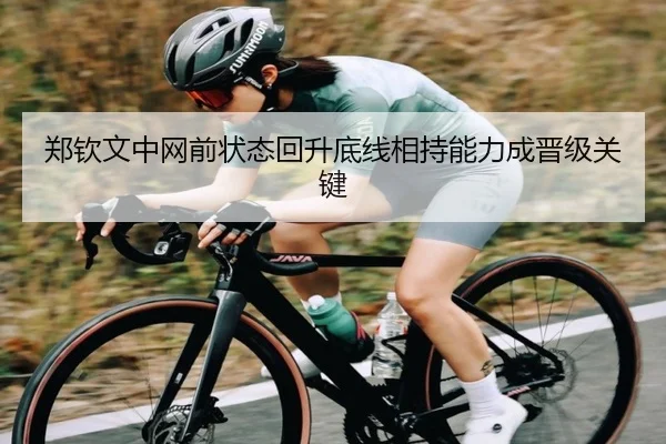 郑钦文中网前状态回升底线相持能力成晋级关键 | leyu
